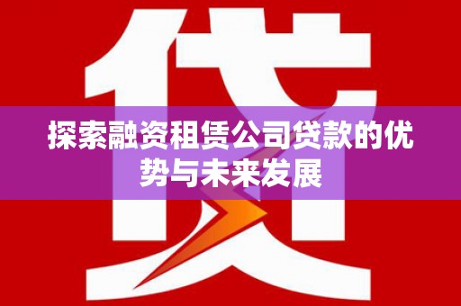 河西探索融资租赁公司贷款的优势与未来发展
