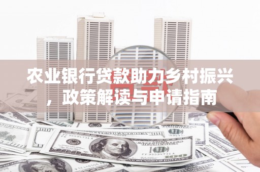 河西农业银行贷款助力乡村振兴，政策解读与申请指南