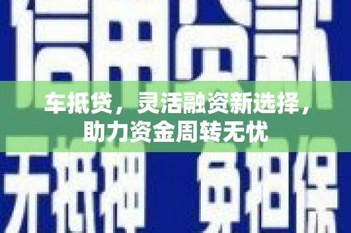 河西车抵贷，灵活融资新选择，助力资金周转无忧