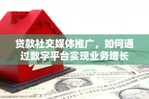 河西贷款社交媒体推广，如何通过数字平台实现业务增长