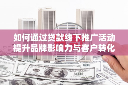 河西如何通过贷款线下推广活动提升品牌影响力与客户转化率