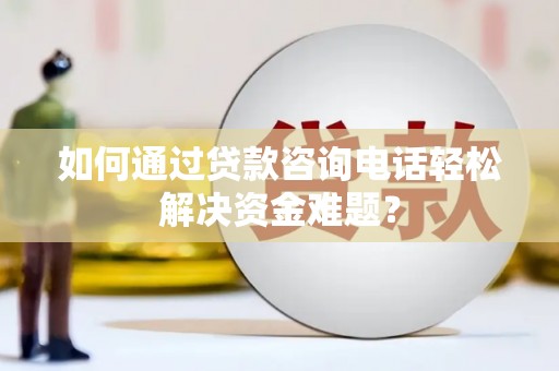 河西如何通过贷款咨询电话轻松解决资金难题？
