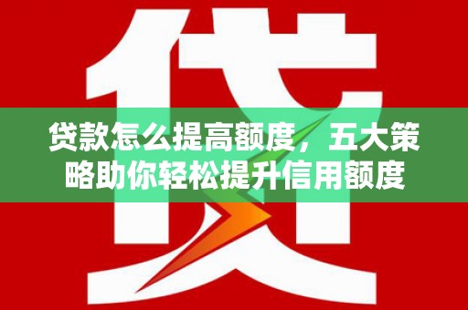 河西贷款怎么提高额度，五大策略助你轻松提升信用额度