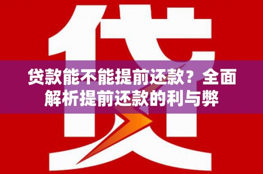 河西贷款能不能提前还款？全面解析提前还款的利与弊