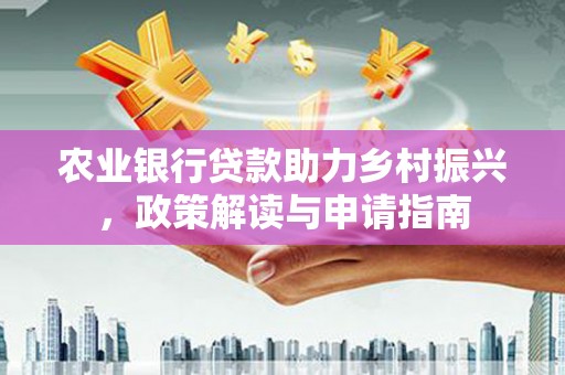 河西农业银行贷款助力乡村振兴，政策解读与申请指南