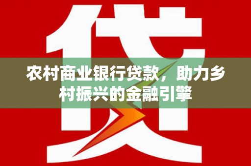 河西农村商业银行贷款，助力乡村振兴的金融引擎