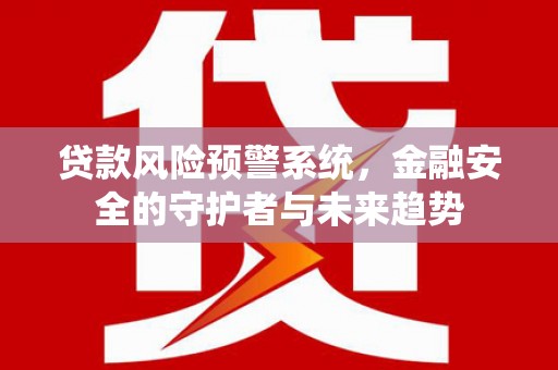 河西贷款风险预警系统，金融安全的守护者与未来趋势