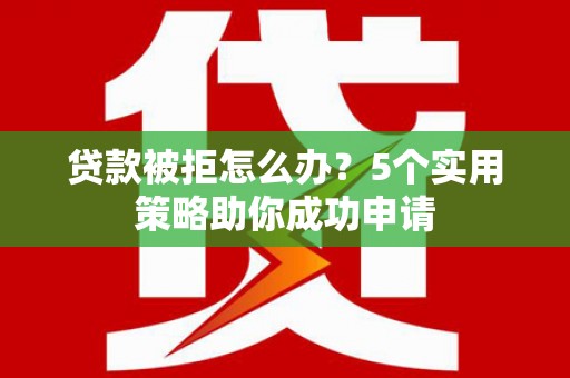 河西贷款被拒怎么办？5个实用策略助你成功申请