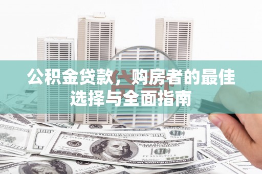 河西公积金贷款，购房者的最佳选择与全面指南