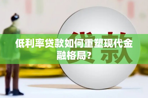 河西低利率贷款如何重塑现代金融格局？