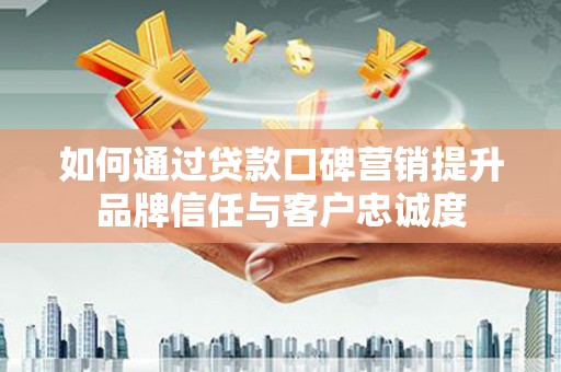 河西如何通过贷款口碑营销提升品牌信任与客户忠诚度