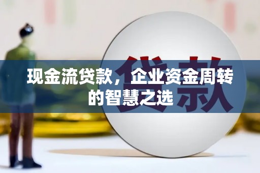 河西现金流贷款，企业资金周转的智慧之选