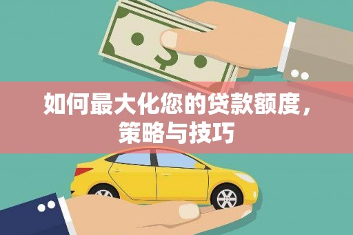 河西如何最大化您的贷款额度，策略与技巧