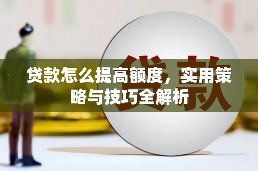 河西贷款怎么提高额度，实用策略与技巧全解析
