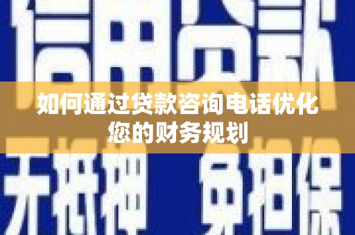 河西如何通过贷款咨询电话优化您的财务规划