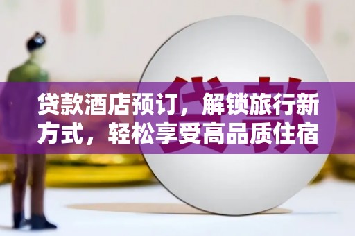 河西贷款酒店预订，解锁旅行新方式，轻松享受高品质住宿