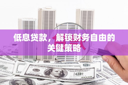 河西低息贷款，解锁财务自由的关键策略
