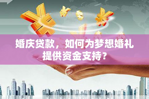河西婚庆贷款，如何为梦想婚礼提供资金支持？