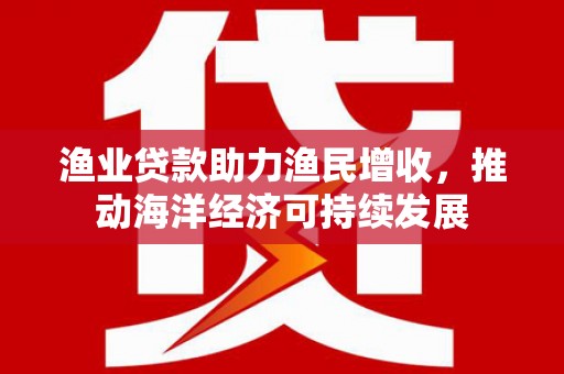 河西渔业贷款助力渔民增收，推动海洋经济可持续发展
