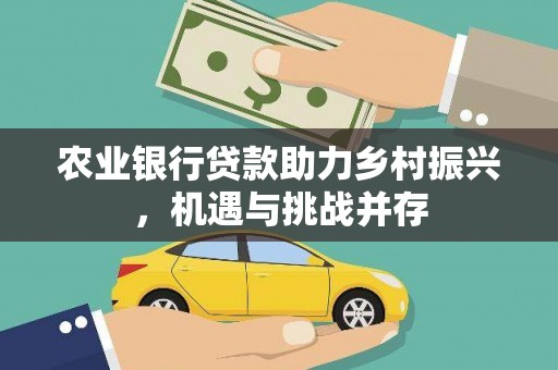 河西农业银行贷款助力乡村振兴，机遇与挑战并存