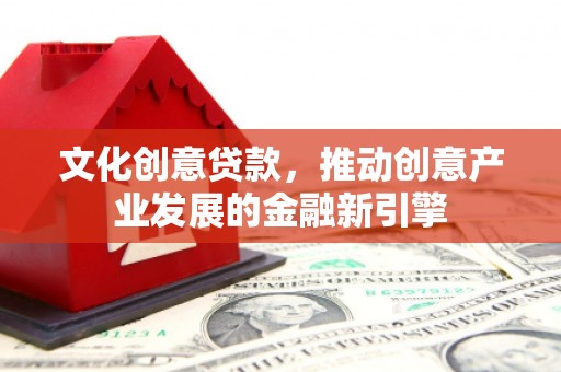 河西文化创意贷款，推动创意产业发展的金融新引擎