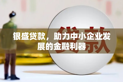 河西银盛贷款，助力中小企业发展的金融利器
