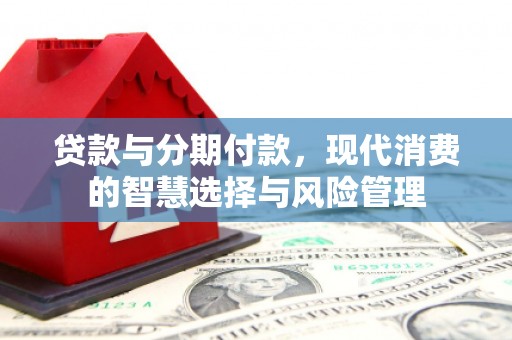 河西贷款与分期付款，现代消费的智慧选择与风险管理