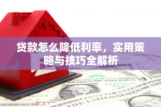 河西贷款怎么降低利率，实用策略与技巧全解析
