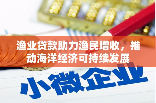 河西渔业贷款助力渔民增收，推动海洋经济可持续发展