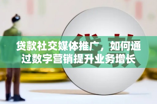 河西贷款社交媒体推广，如何通过数字营销提升业务增长