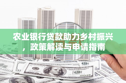 河西农业银行贷款助力乡村振兴，政策解读与申请指南