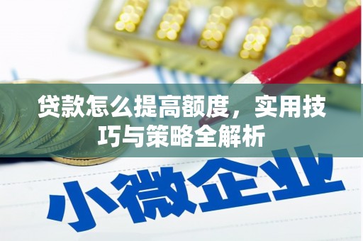 河西贷款怎么提高额度，实用技巧与策略全解析