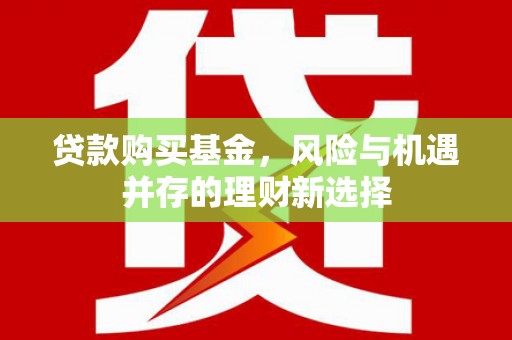 河西贷款购买基金，风险与机遇并存的理财新选择