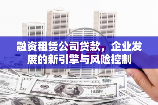 河西融资租赁公司贷款，企业发展的新引擎与风险控制