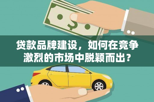 河西贷款品牌建设，如何在竞争激烈的市场中脱颖而出？