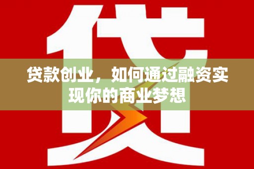 河西贷款创业，如何通过融资实现你的商业梦想