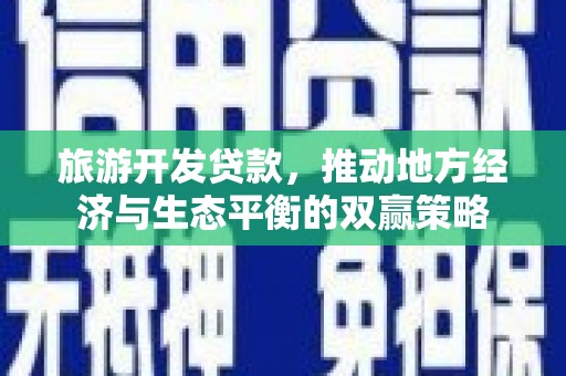 河西旅游开发贷款，推动地方经济与生态平衡的双赢策略