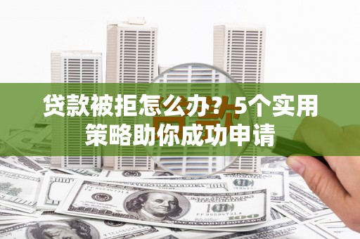 河西贷款被拒怎么办？5个实用策略助你成功申请
