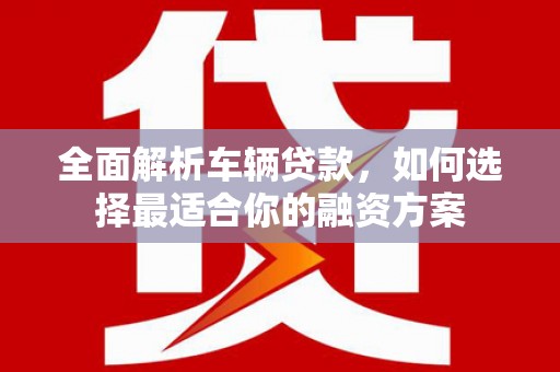 河西全面解析车辆贷款，如何选择最适合你的融资方案