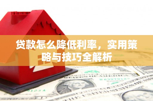 河西贷款怎么降低利率，实用策略与技巧全解析