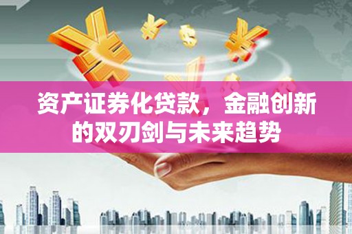 河西资产证券化贷款，金融创新的双刃剑与未来趋势