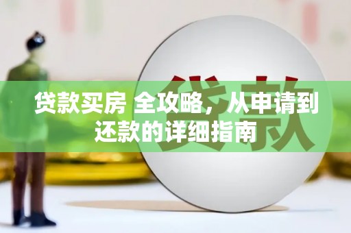 河西贷款买房 全攻略，从申请到还款的详细指南