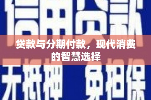 河西贷款与分期付款，现代消费的智慧选择