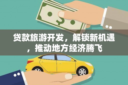 河西贷款旅游开发，解锁新机遇，推动地方经济腾飞