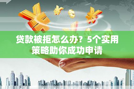 河西贷款被拒怎么办？5个实用策略助你成功申请