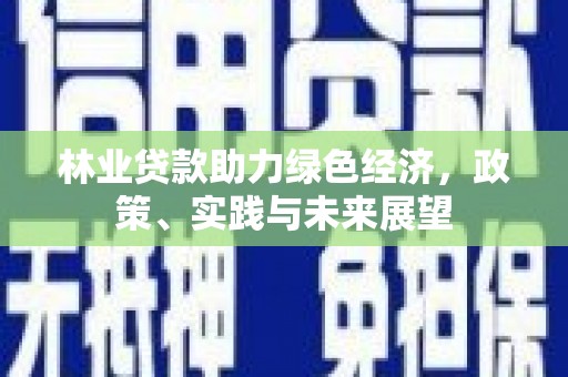 河西林业贷款助力绿色经济，政策、实践与未来展望