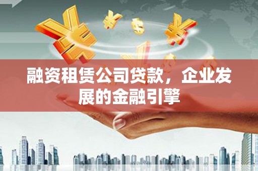 河西融资租赁公司贷款，企业发展的金融引擎
