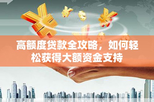 河西高额度贷款全攻略，如何轻松获得大额资金支持