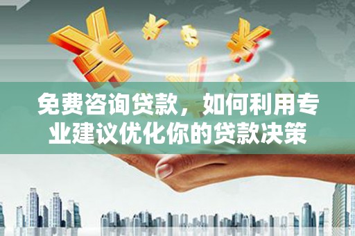河西免费咨询贷款，如何利用专业建议优化你的贷款决策