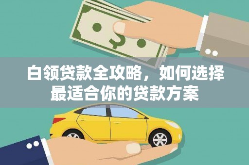 河西白领贷款全攻略，如何选择最适合你的贷款方案